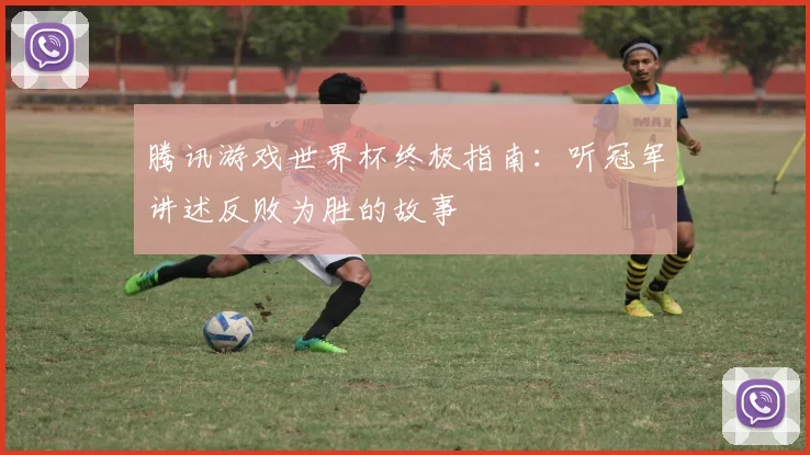 腾讯游戏世界杯终极指南：听冠军讲述反败为胜的故事
