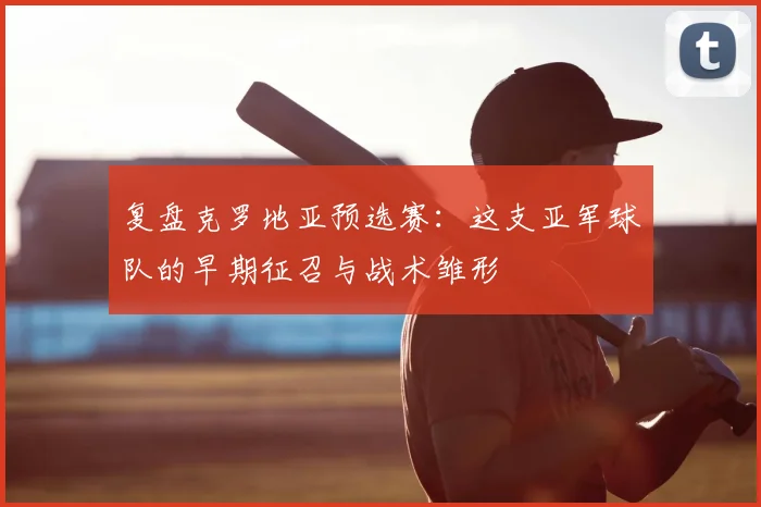 复盘克罗地亚预选赛：这支亚军球队的早期征召与战术雏形