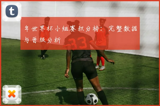 年世界杯小组赛积分榜:完整数据与晋级分析