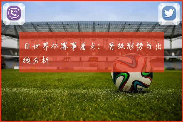 日世界杯赛事看点：晋级形势与出线分析