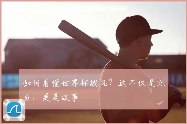 如何看懂世界杯战况?这不仅是比分,更是故事