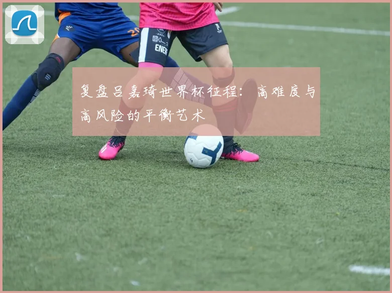 复盘吕嘉琦世界杯征程：高难度与高风险的平衡艺术