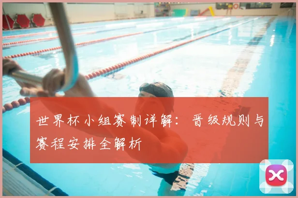 世界杯小组赛制详解：晋级规则与赛程安排全解析