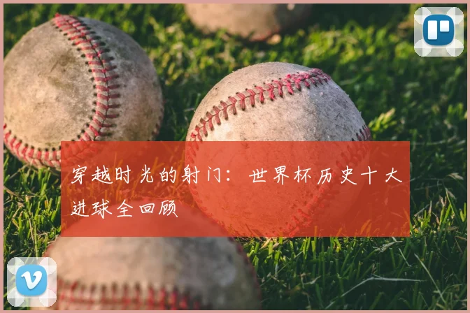 穿越时光的射门:世界杯历史十大进球全回顾