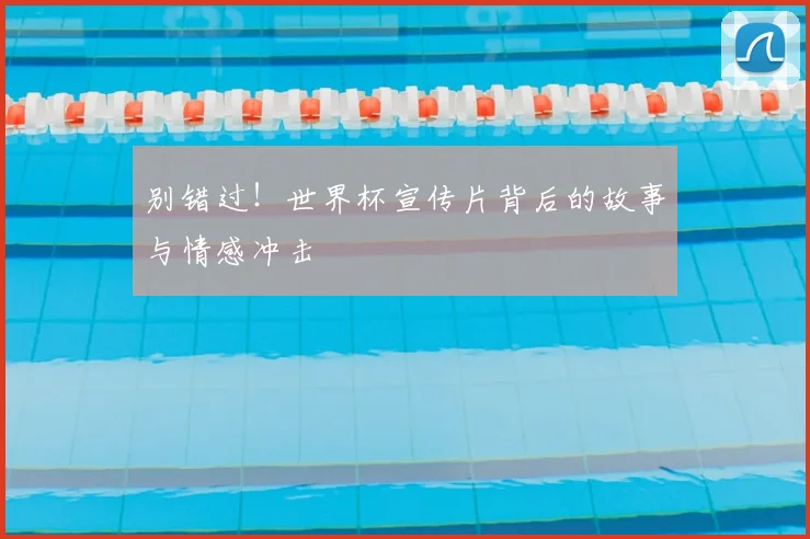 别错过！世界杯宣传片背后的故事与情感冲击