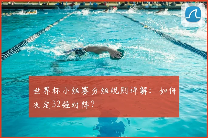 世界杯小组赛分组规则详解：如何决定32强对阵？
