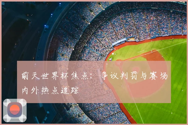前天世界杯焦点：争议判罚与赛场内外热点追踪