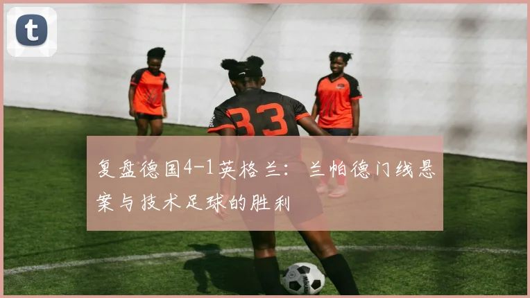 复盘德国4-1英格兰：兰帕德门线悬案与技术足球的胜利