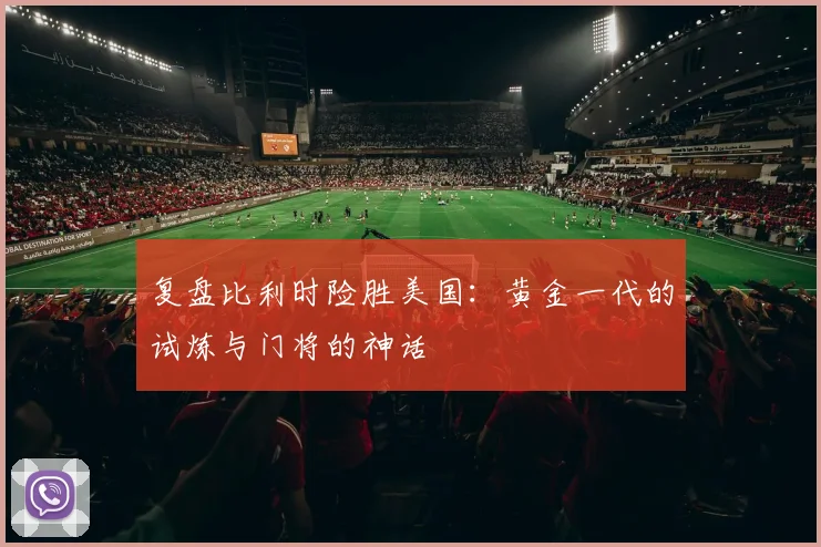 复盘比利时险胜美国：黄金一代的试炼与门将的神话