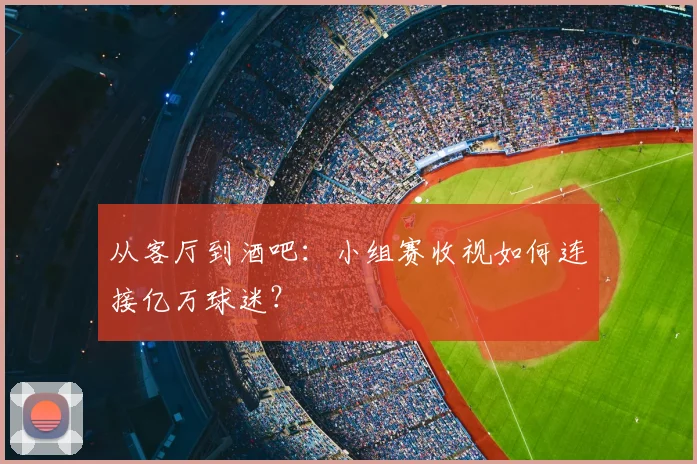 从客厅到酒吧:小组赛收视如何连接亿万球迷?