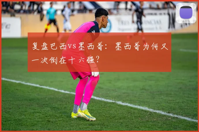 复盘巴西vs墨西哥：墨西哥为何又一次倒在十六强？