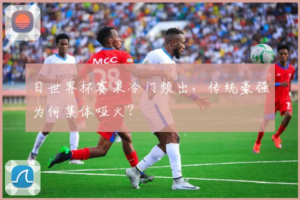 日世界杯赛果冷门频出,传统豪强为何集体哑火?