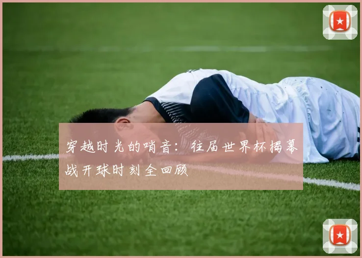 穿越时光的哨音:往届世界杯揭幕战开球时刻全回顾