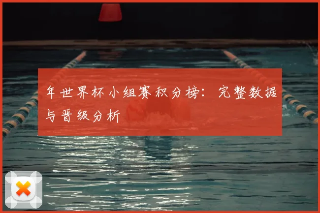 年世界杯小组赛积分榜:完整数据与晋级分析