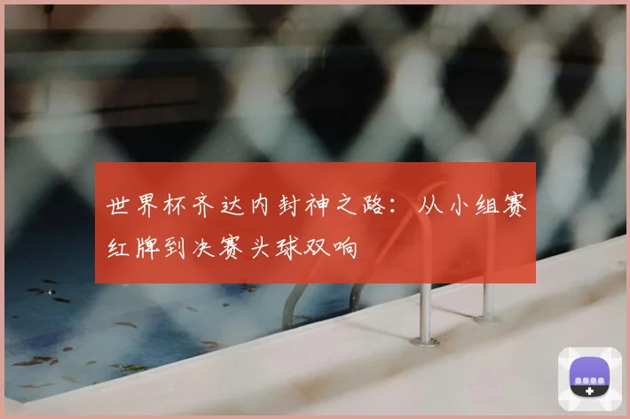 世界杯齐达内封神之路：从小组赛红牌到决赛头球双响