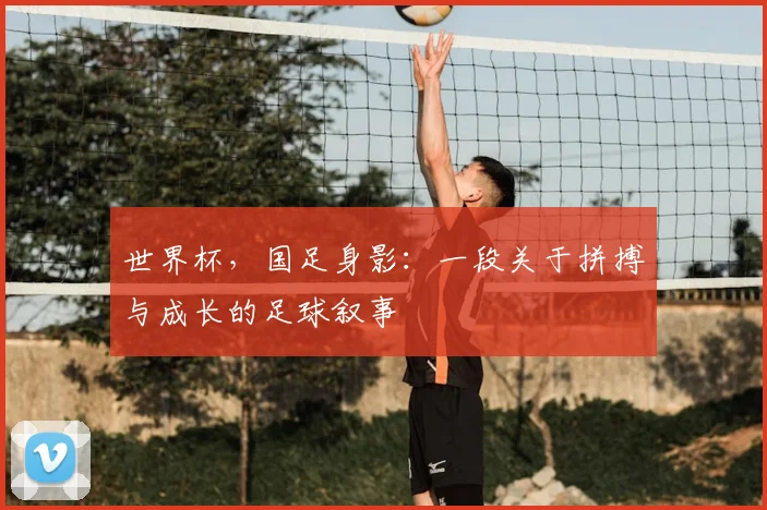 世界杯，国足身影：一段关于拼搏与成长的足球叙事