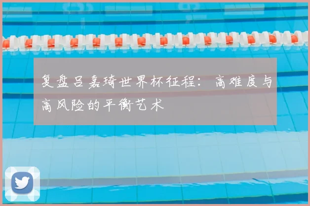 复盘吕嘉琦世界杯征程：高难度与高风险的平衡艺术