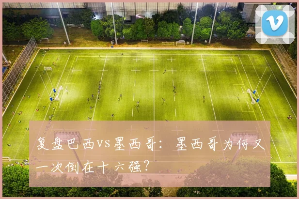 复盘巴西vs墨西哥：墨西哥为何又一次倒在十六强？