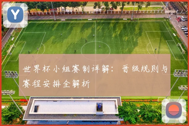 世界杯小组赛制详解：晋级规则与赛程安排全解析